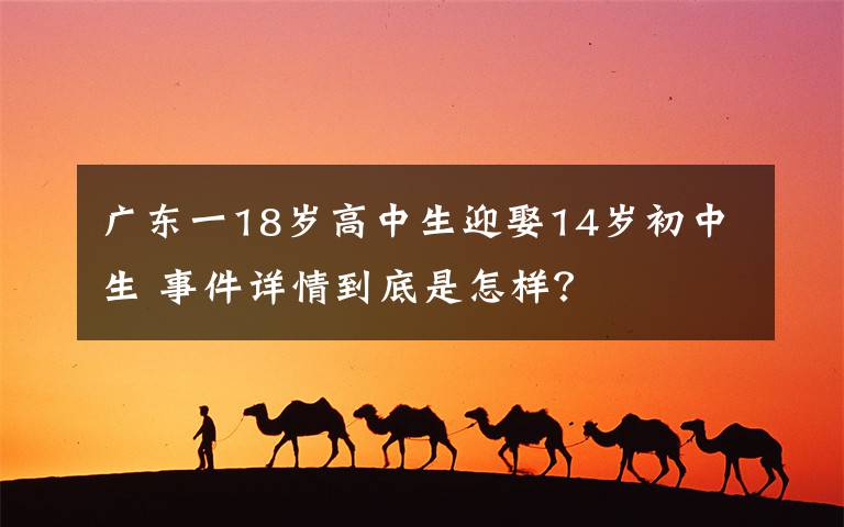 广东一18岁高中生迎娶14岁初中生 事件详情到底是怎样?