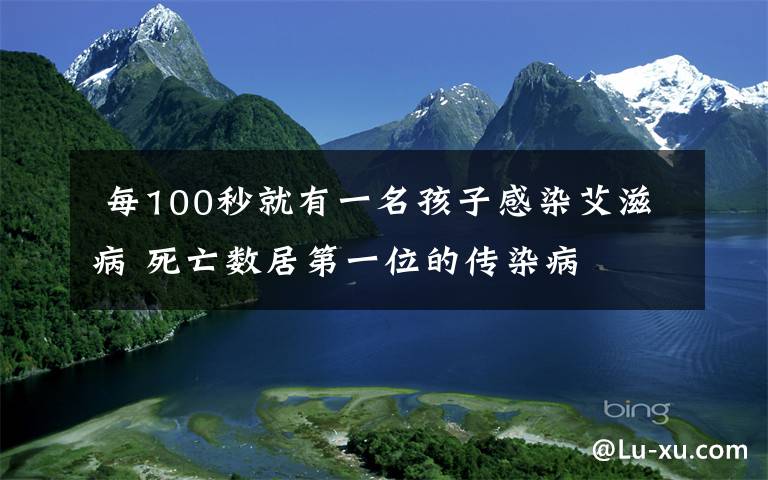 每100秒就有一名孩子感染艾滋病 死亡数居第一位的传染病