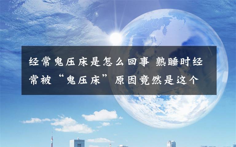 经常鬼压床是怎么回事 熟睡时经常被“鬼压床”原因竟然是这个！怎样预防和对抗？
