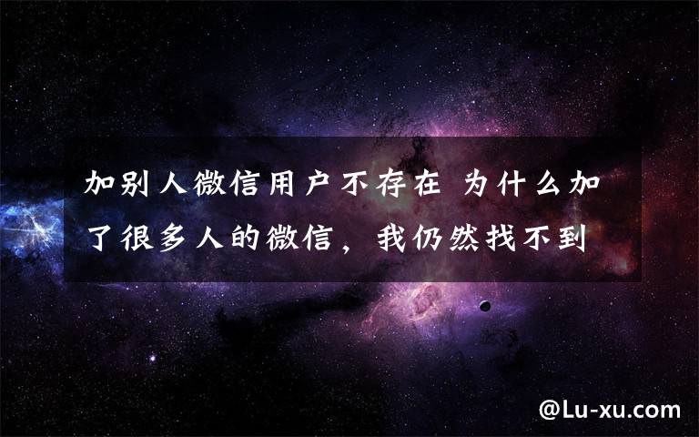 加别人微信用户不存在 为什么加了很多人的微信,我仍然找不到一个可以爱的人
