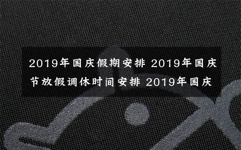 2019年国庆假期安排 2019年国庆节放假调休时间安排 2019年国庆节哪几天是三倍工资