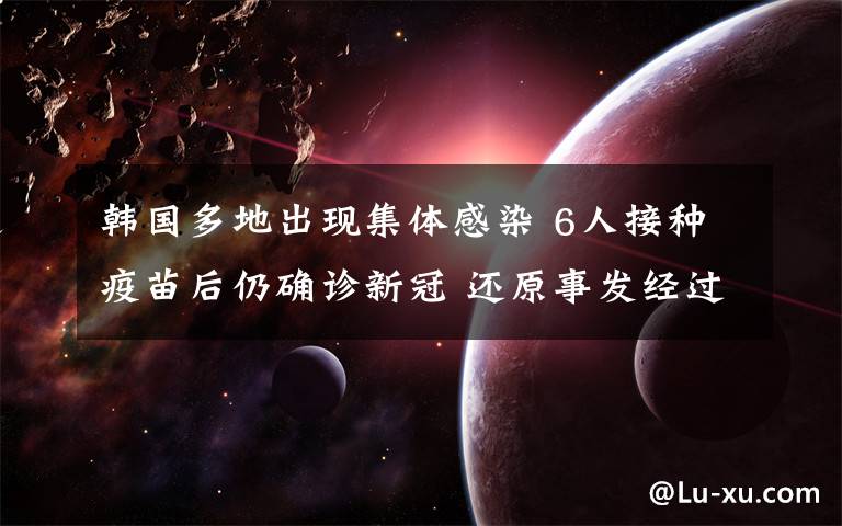 韩国多地出现集体感染 6人接种疫苗后仍确诊新冠 还原事发经过及背后原因!