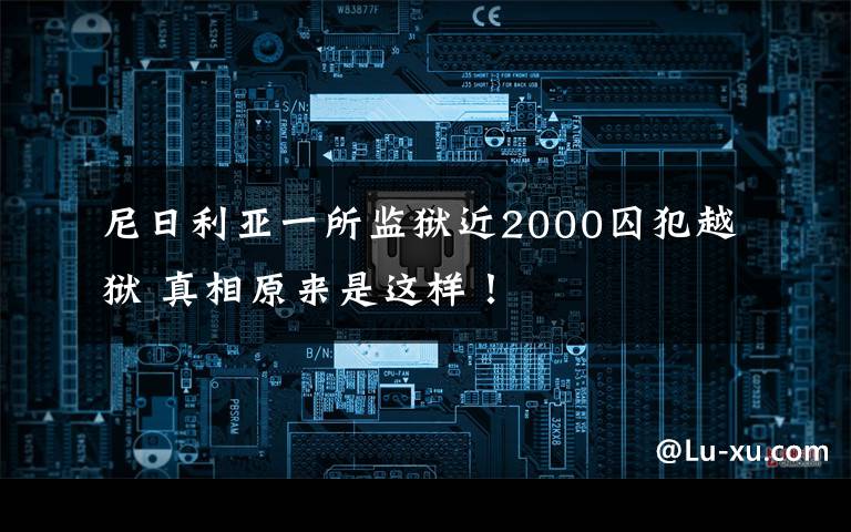 尼日利亚一所监狱近2000囚犯越狱 真相原来是这样！
