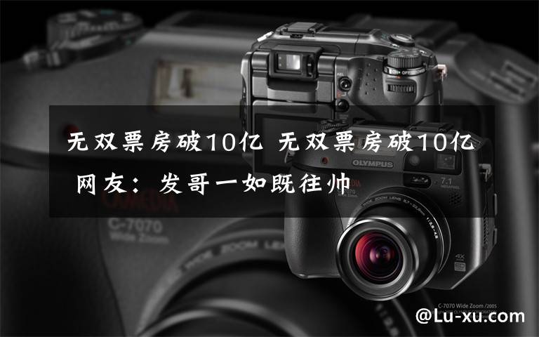 无双票房破10亿 无双票房破10亿 网友:发哥一如既往帅