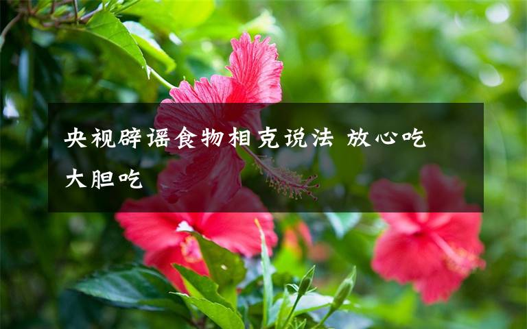 央视辟谣食物相克说法 放心吃 大胆吃