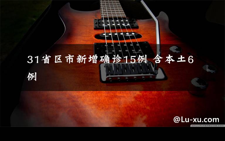 31省区市新增确诊15例 含本土6例