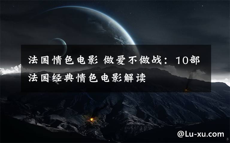 法国情色电影 做爱不做战:10部法国经典情色电影解读