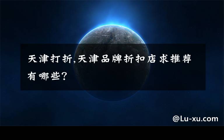 天津打折,天津品牌折扣店求推荐有哪些?