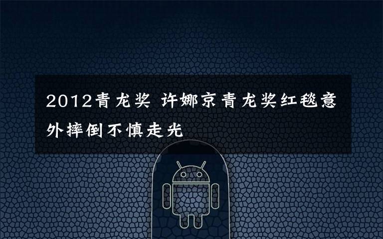 2012青龙奖 许娜京青龙奖红毯意外摔倒不慎走光