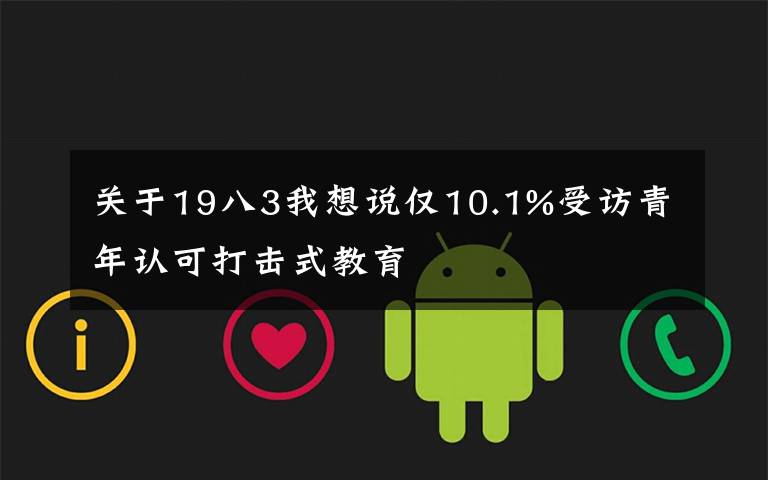关于19八3我想说仅10.1%受访青年认可打击式教育