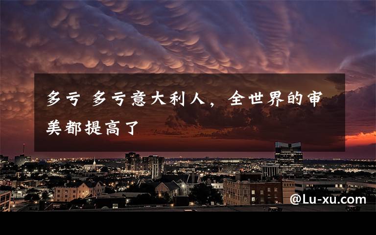 多亏 多亏意大利人，全世界的审美都提高了