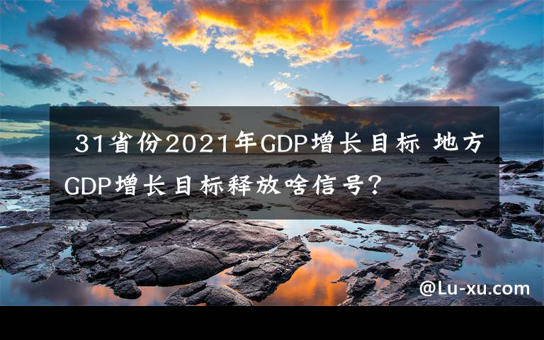 31省份2021年GDP增长目标 地方GDP增长目标释放啥信号?