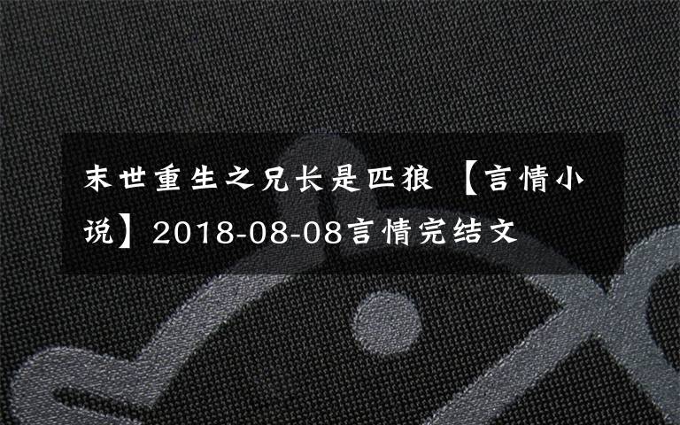 末世重生之兄长是匹狼 【言情小说】2018-08-08言情完结文
