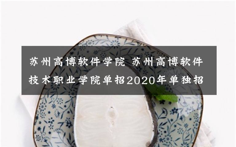 苏州高博软件学院 苏州高博软件技术职业学院单招2020年单独招生简章