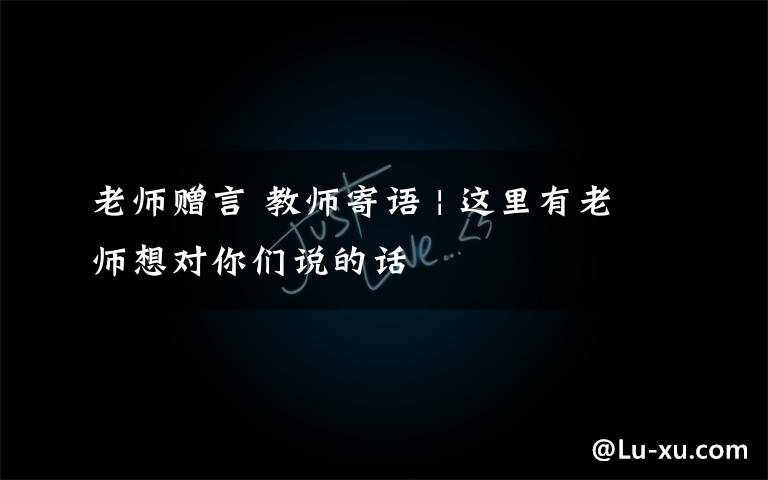 老师赠言 教师寄语 | 这里有老师想对你们说的话