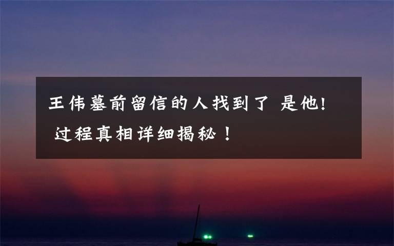 王伟墓前留信的人找到了 是他! 过程真相详细揭秘!