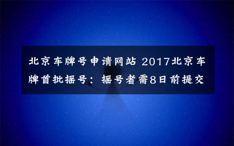 北京车牌号申请网站 2017北京车牌首批摇号:摇号者需8日前提交指标申请