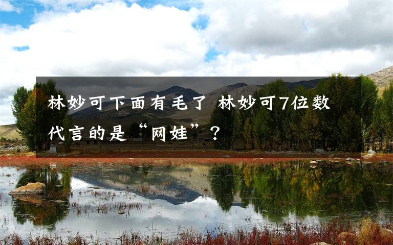 林妙可下面有毛了 林妙可7位数代言的是“网娃”?