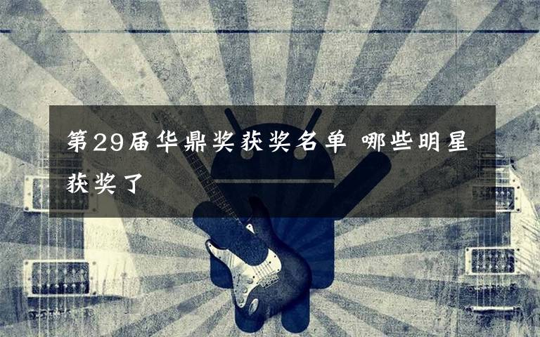 第29届华鼎奖获奖名单 哪些明星获奖了