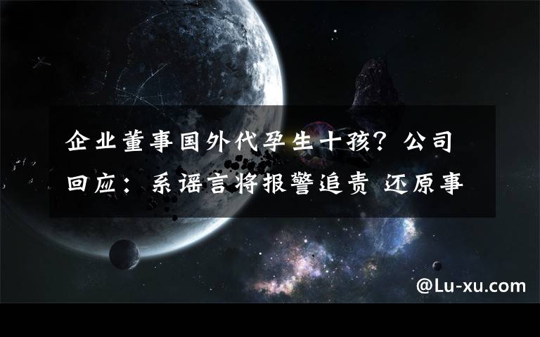 企业董事国外代孕生十孩?公司回应:系谣言将报警追责 还原事发经过及背后真相!