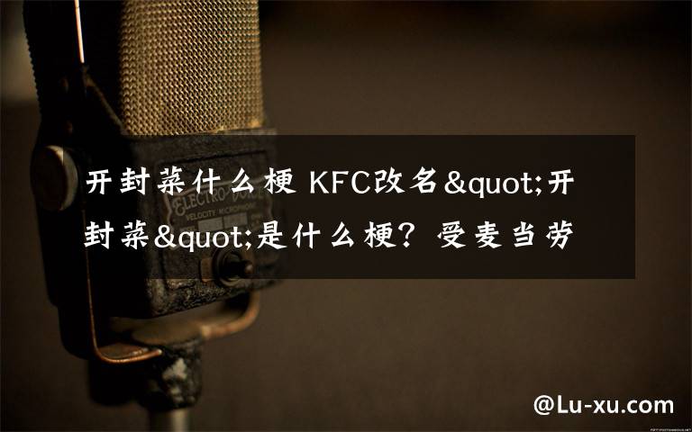 开封菜什么梗 KFC改名"开封菜"是什么梗？受麦当劳叔叔更名影响