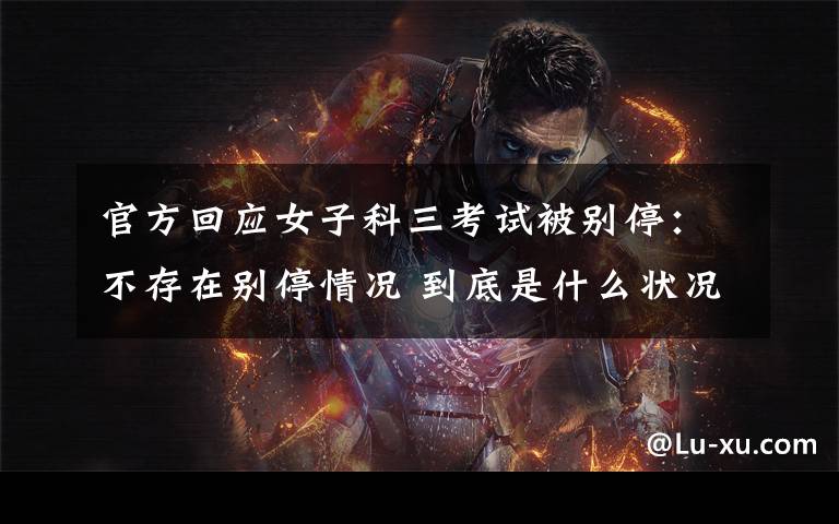 官方回应女子科三考试被别停:不存在别停情况 到底是什么状况?