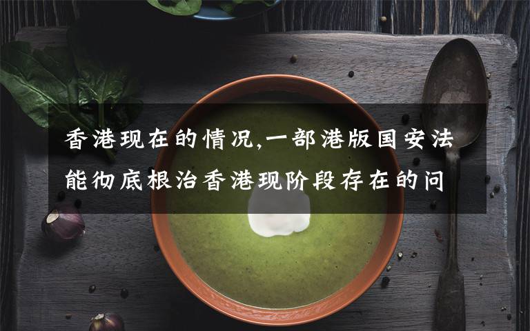 香港现在的情况,一部港版国安法能彻底根治香港现阶段存在的问题吗?