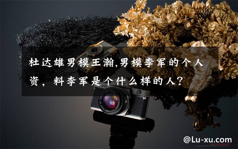 杜达雄男模王瀚,男模李军的个人资,料李军是个什么样的人?