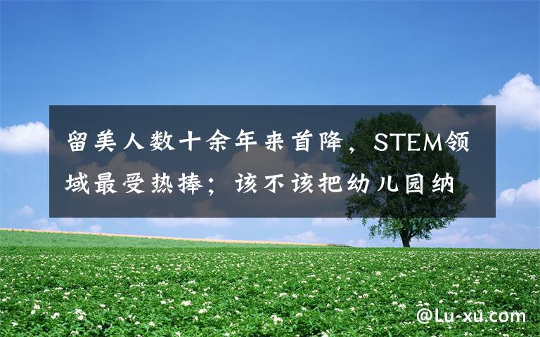 留美人数十余年来首降,STEM领域最受热捧;该不该把幼儿园纳入义务教育|一周教育要闻