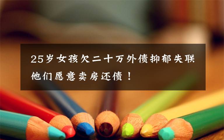25岁女孩欠二十万外债抑郁失联 他们愿意卖房还债!