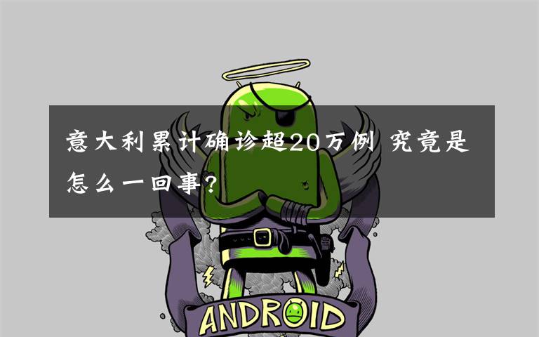 意大利累计确诊超20万例 究竟是怎么一回事?