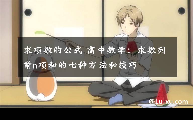 求项数的公式 高中数学:求数列前n项和的七种方法和技巧