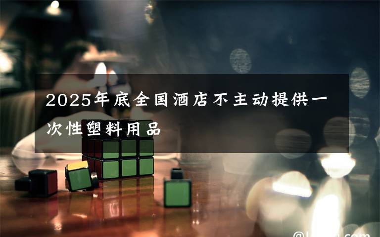 2025年底全国酒店不主动提供一次性塑料用品