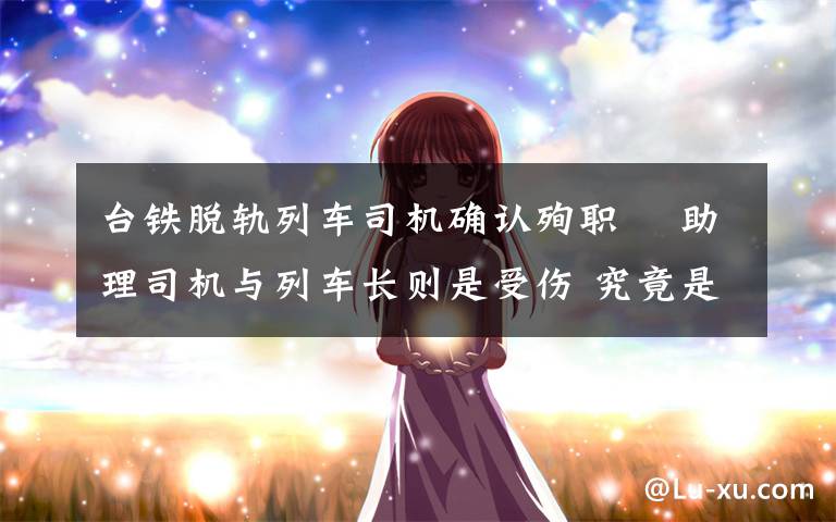 台铁脱轨列车司机确认殉职  助理司机与列车长则是受伤 究竟是怎么一回事?