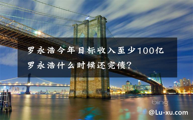 罗永浩今年目标收入至少100亿 罗永浩什么时候还完债?