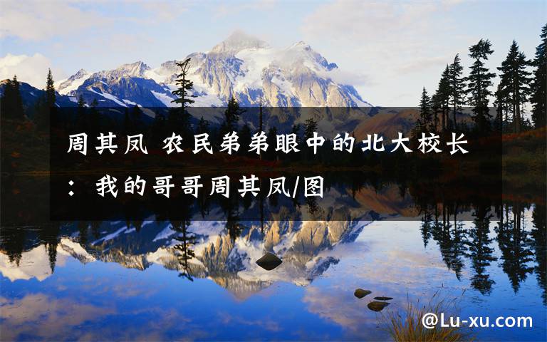 周其凤 农民弟弟眼中的北大校长:我的哥哥周其凤/图