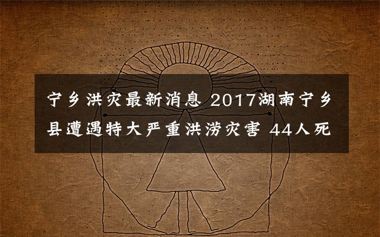 宁乡洪灾最新消息 2017湖南宁乡县遭遇特大严重洪涝灾害 44人死亡失联