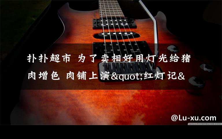 扑扑超市 为了卖相好用灯光给猪肉增色 肉铺上演"红灯记"