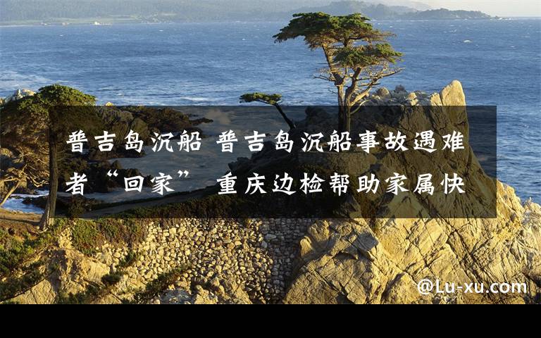 普吉岛沉船 普吉岛沉船事故遇难者“回家” 重庆边检帮助家属快速入境通关
