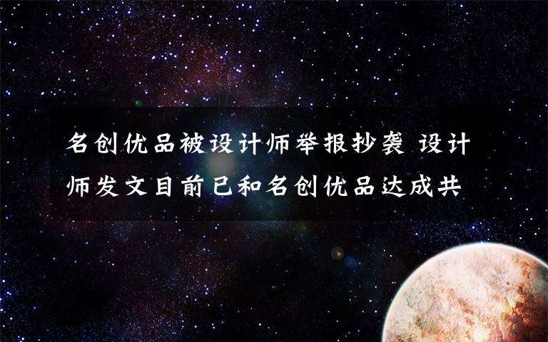 名创优品被设计师举报抄袭 设计师发文目前已和名创优品达成共识 还原事发经过及背后真相!