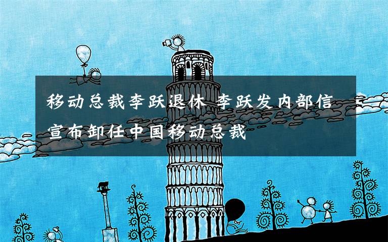移动总裁李跃退休 李跃发内部信宣布卸任中国移动总裁