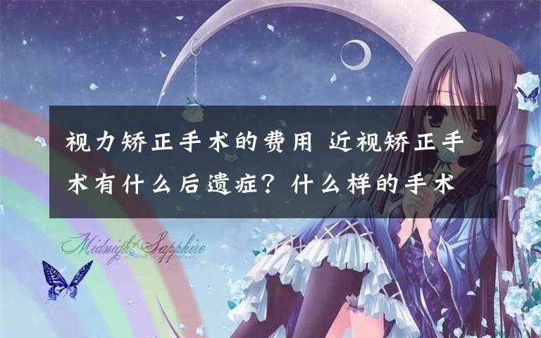 视力矫正手术的费用 近视矫正手术有什么后遗症?什么样的手术类型好,近视矫正的费用?