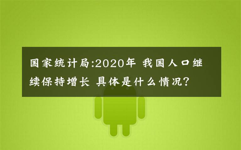 国家统计局:2020年 我国人口继续保持增长 具体是什么情况?