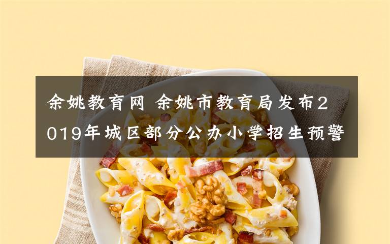 余姚教育网 余姚市教育局发布2019年城区部分公办小学招生预警！