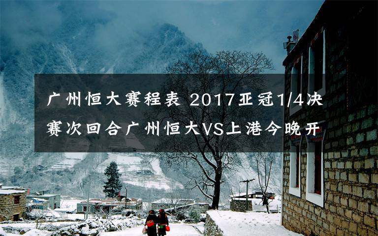广州恒大赛程表 2017亚冠1/4决赛次回合广州恒大VS上港今晚开战 2017亚冠八强赛程表