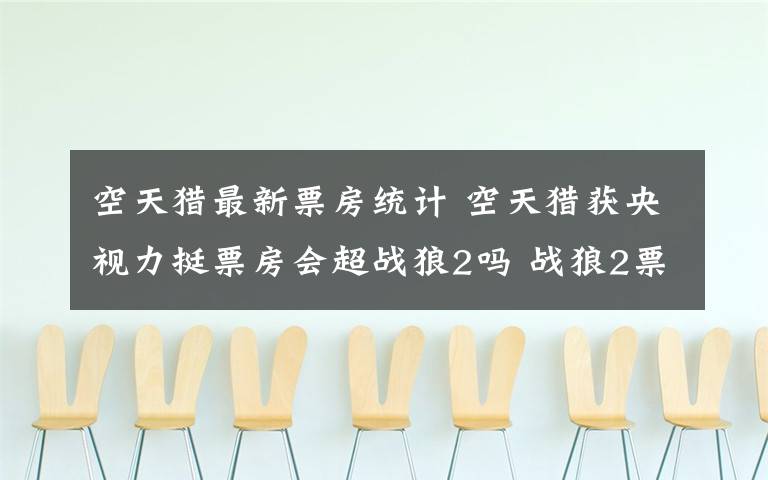 空天猎最新票房统计 空天猎获央视力挺票房会超战狼2吗 战狼2票房统计9月27日数据