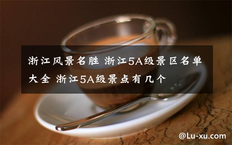 浙江风景名胜 浙江5A级景区名单大全 浙江5A级景点有几个