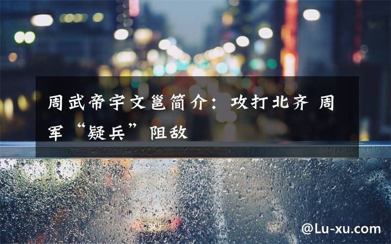 周武帝宇文邕简介:攻打北齐 周军“疑兵”阻敌