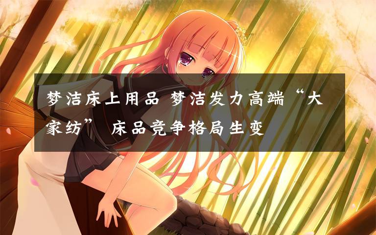 梦洁床上用品 梦洁发力高端“大家纺” 床品竞争格局生变