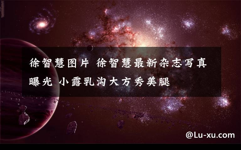 徐智慧图片 徐智慧最新杂志写真曝光 小露乳沟大方秀美腿